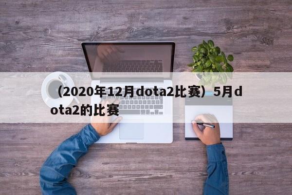 （2020年12月dota2比赛）5月dota2的比赛