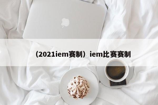 （2021iem赛制）iem比赛赛制