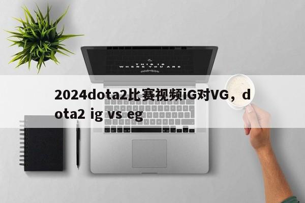 2024dota2比赛视频iG对VG，dota2 ig vs eg