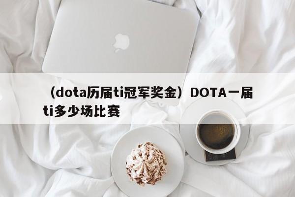 （dota历届ti冠军奖金）DOTA一届ti多少场比赛