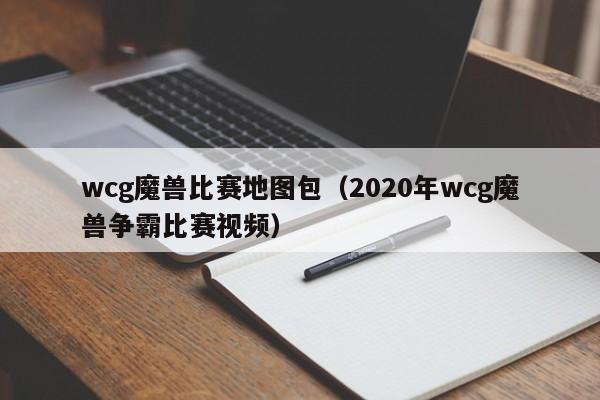 wcg魔兽比赛地图包（2020年wcg魔兽争霸比赛视频）