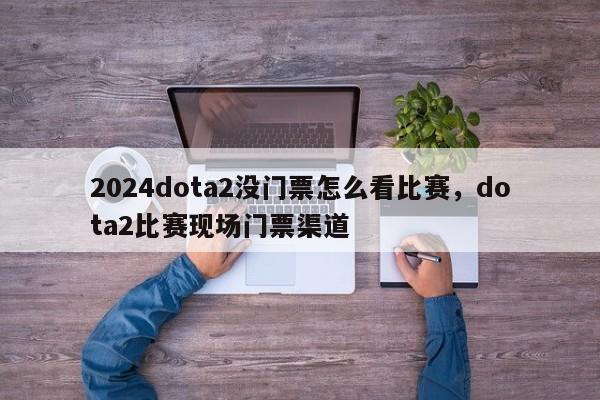 2024dota2没门票怎么看比赛，dota2比赛现场门票渠道