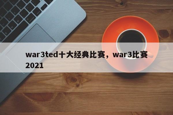 war3ted十大经典比赛，war3比赛2021