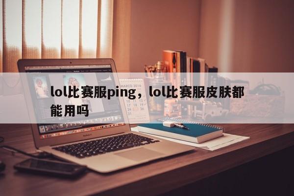 lol比赛服ping，lol比赛服皮肤都能用吗