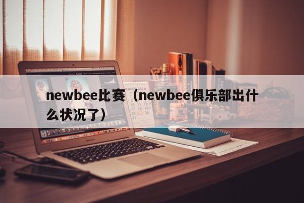 newbee比赛（newbee俱乐部出什么状况了）