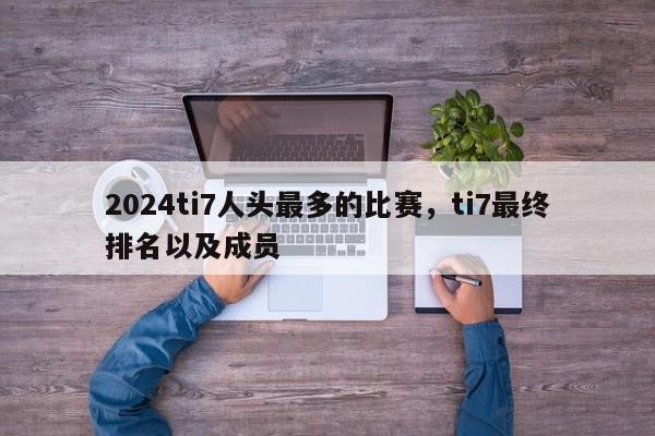 2024ti7人头最多的比赛，ti7最终排名以及成员