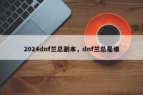 2024dnf兰总副本，dnf兰总是谁