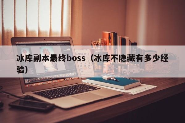 冰库副本最终boss（冰库不隐藏有多少经验）