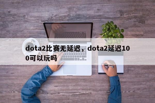 dota2比赛无延迟，dota2延迟100可以玩吗