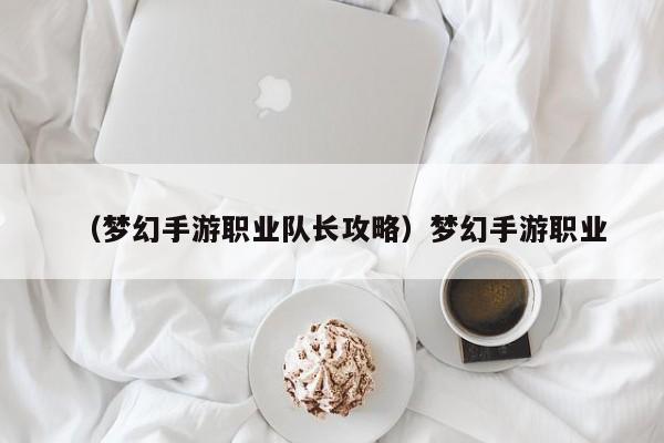 （梦幻手游职业队长攻略）梦幻手游职业