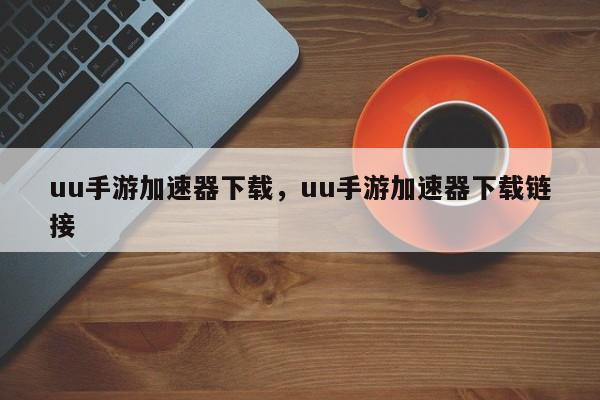 uu手游加速器下载，uu手游加速器下载链接