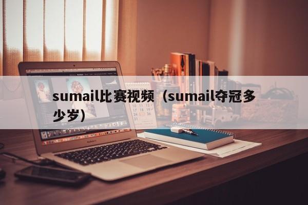 sumail比赛视频（sumail夺冠多少岁）