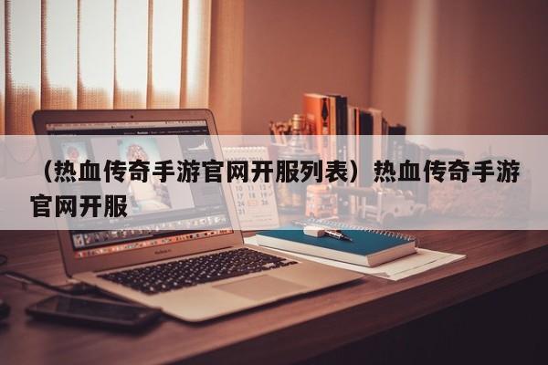 （热血传奇手游官网开服列表）热血传奇手游官网开服
