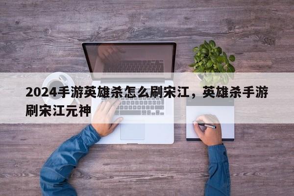 2024手游英雄杀怎么刷宋江，英雄杀手游刷宋江元神