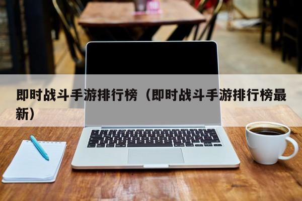即时战斗手游排行榜（即时战斗手游排行榜最新）