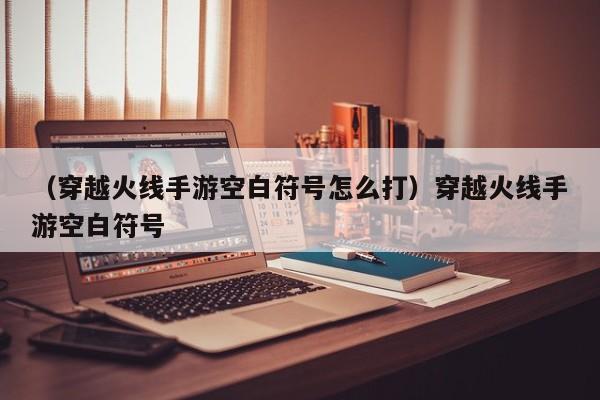 （穿越火线手游空白符号怎么打）穿越火线手游空白符号