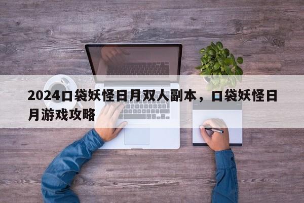 2024口袋妖怪日月双人副本，口袋妖怪日月游戏攻略