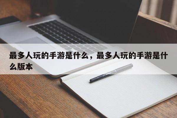 最多人玩的手游是什么，最多人玩的手游是什么版本