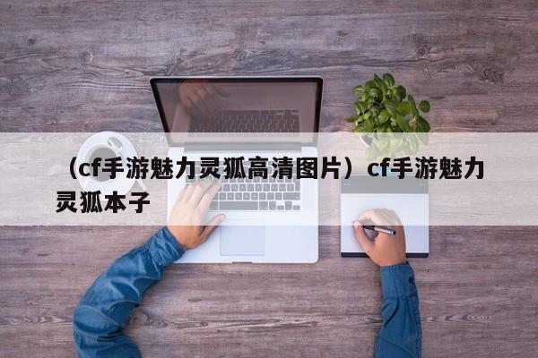 （cf手游魅力灵狐高清图片）cf手游魅力灵狐本子