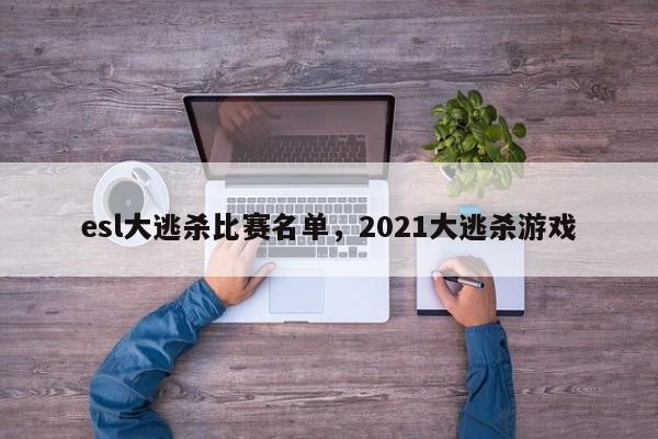 esl大逃杀比赛名单，2021大逃杀游戏