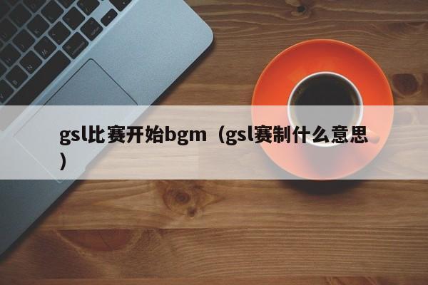 gsl比赛开始bgm（gsl赛制什么意思）