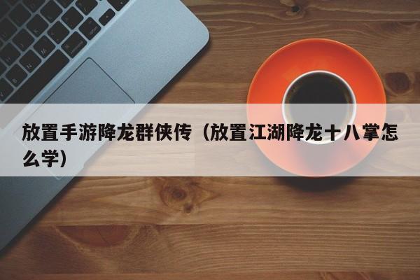 放置手游降龙群侠传（放置江湖降龙十八掌怎么学）