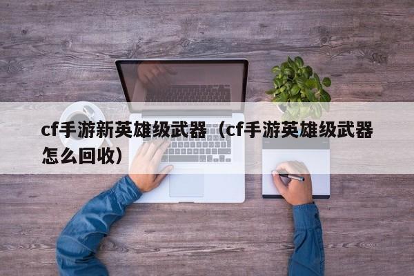 cf手游新英雄级武器（cf手游英雄级武器怎么回收）