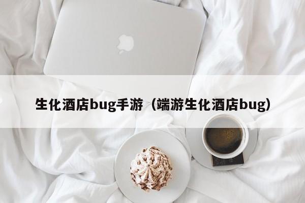 生化酒店bug手游（端游生化酒店bug）