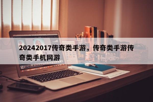 20242017传奇类手游，传奇类手游传奇类手机网游