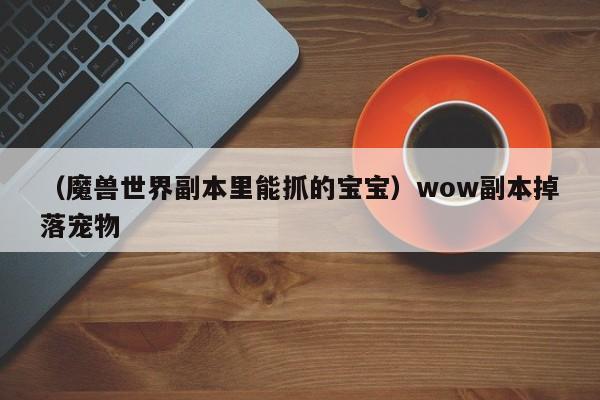 （魔兽世界副本里能抓的宝宝）wow副本掉落宠物