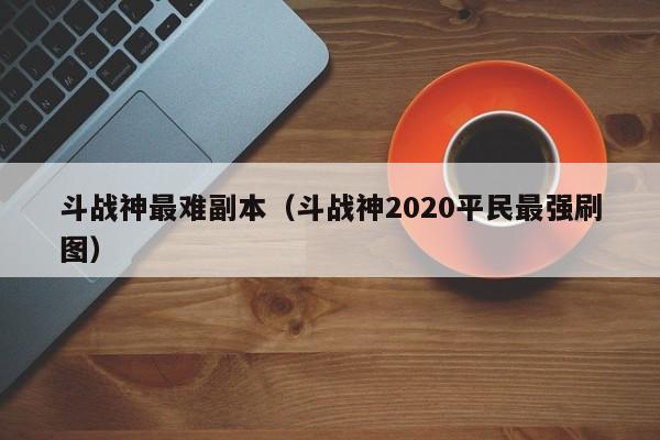 斗战神最难副本（斗战神2020平民最强刷图）