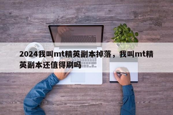 2024我叫mt精英副本掉落，我叫mt精英副本还值得刷吗