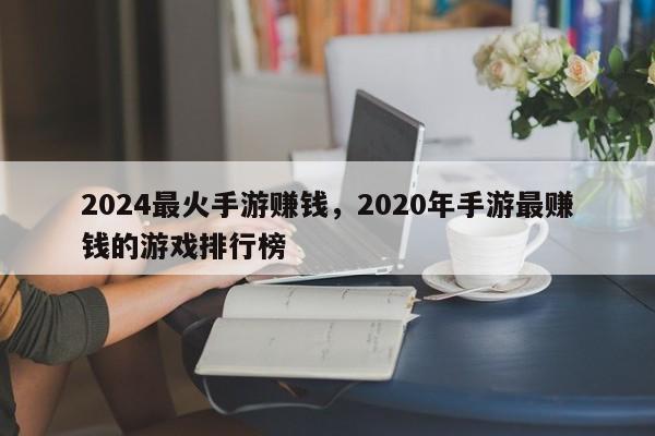 2024最火手游赚钱，2020年手游最赚钱的游戏排行榜