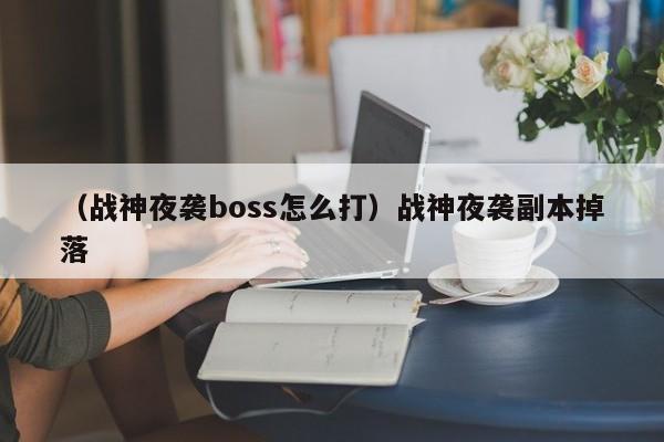 （战神夜袭boss怎么打）战神夜袭副本掉落