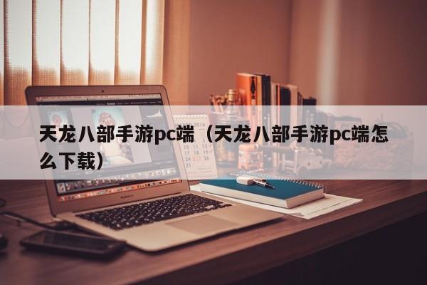 天龙八部手游pc端（天龙八部手游pc端怎么下载）