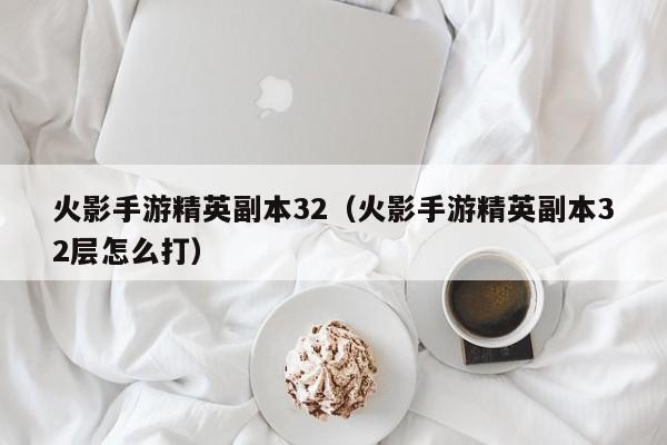 火影手游精英副本32（火影手游精英副本32层怎么打）