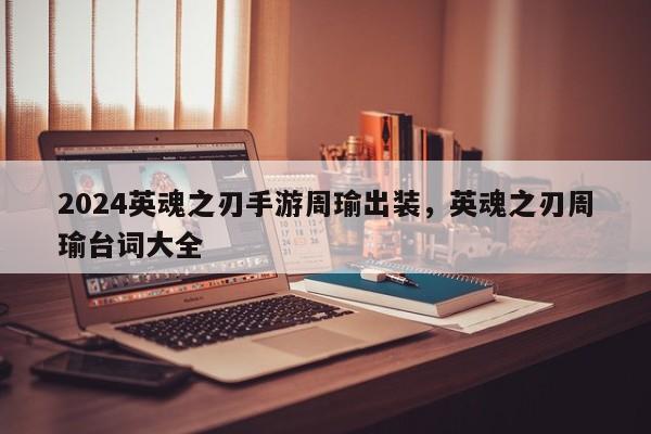 2024英魂之刃手游周瑜出装，英魂之刃周瑜台词大全