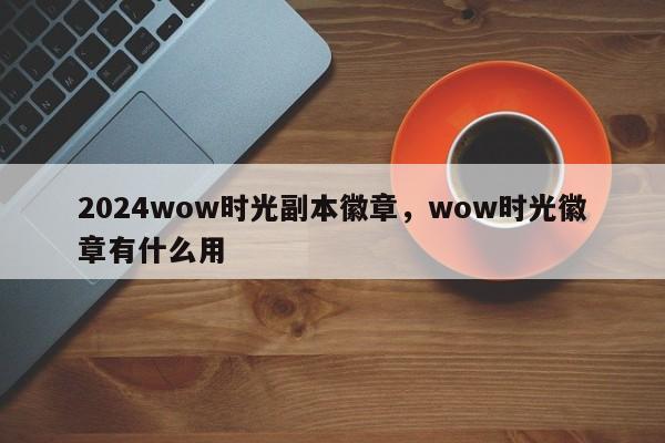 2024wow时光副本徽章，wow时光徽章有什么用