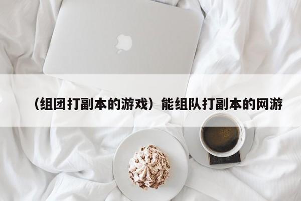 （组团打副本的游戏）能组队打副本的网游