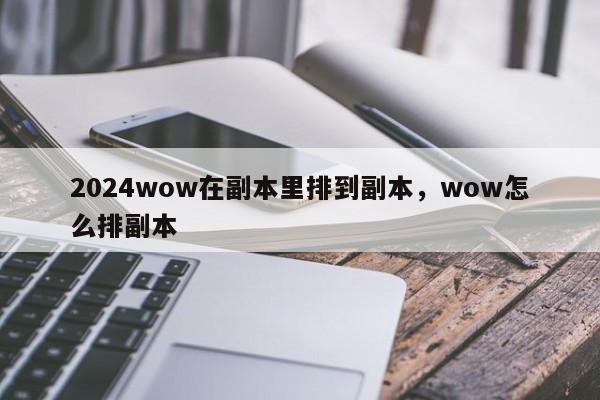 2024wow在副本里排到副本，wow怎么排副本