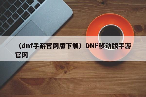 （dnf手游官网版下载）DNF移动版手游官网