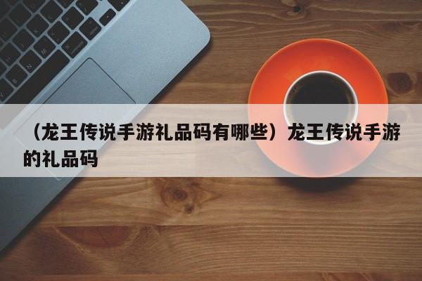 （龙王传说手游礼品码有哪些）龙王传说手游的礼品码