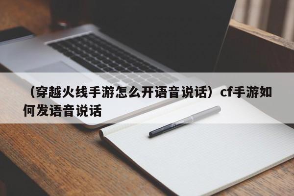 （穿越火线手游怎么开语音说话）cf手游如何发语音说话