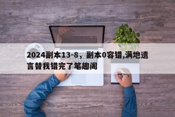 2024副本13-8，副本0容错,满地遗言替我错完了笔趣阁