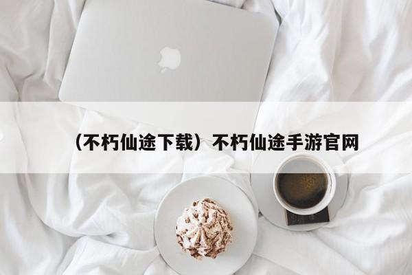 （不朽仙途下载）不朽仙途手游官网