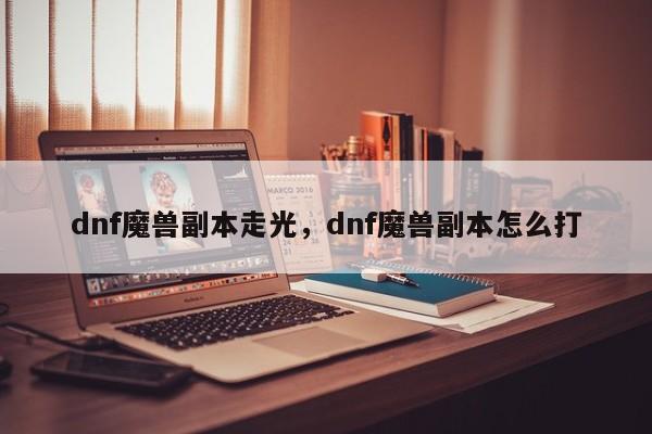 dnf魔兽副本走光，dnf魔兽副本怎么打