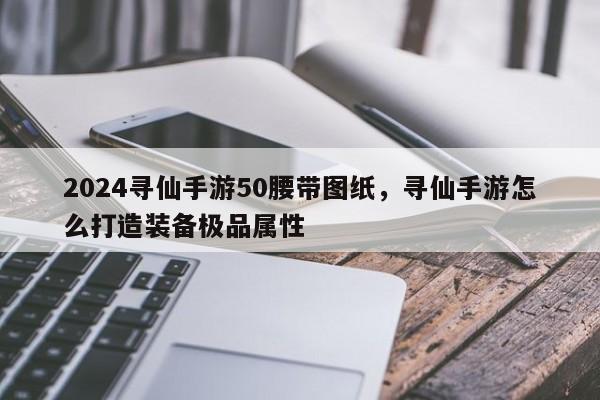 2024寻仙手游50腰带图纸，寻仙手游怎么打造装备极品属性