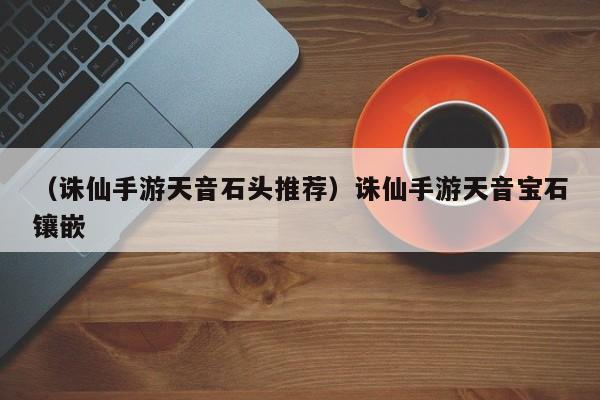 （诛仙手游天音石头推荐）诛仙手游天音宝石镶嵌