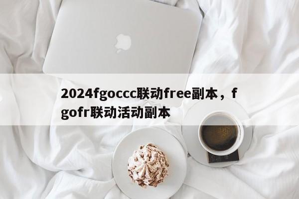 2024fgoccc联动free副本，fgofr联动活动副本