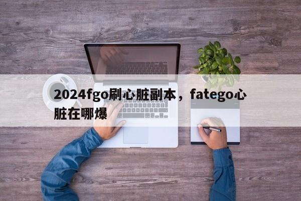 2024fgo刷心脏副本，fatego心脏在哪爆